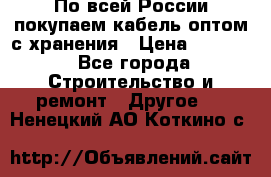 По всей России покупаем кабель оптом с хранения › Цена ­ 1 000 - Все города Строительство и ремонт » Другое   . Ненецкий АО,Коткино с.
